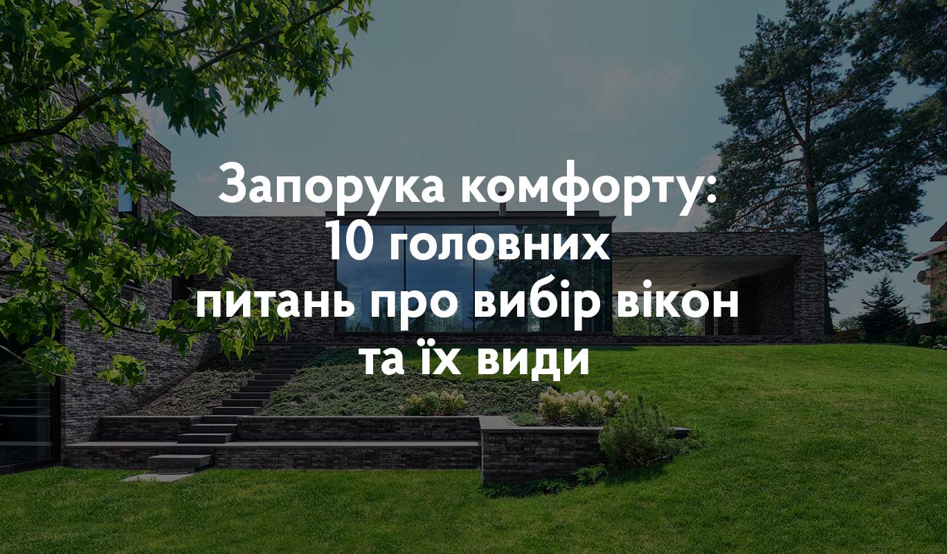 Запорука комфорту: 10 головних питань про вибір вікон та їх види